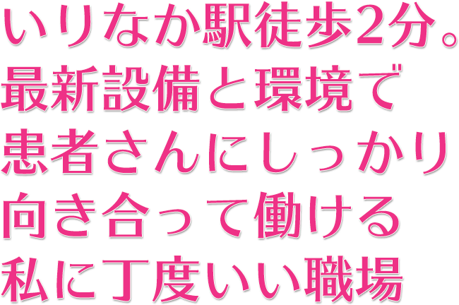 いりなか駅徒歩2分。最新設備と環境で患者さんにしっかり向き合って働ける私に丁度いい職場